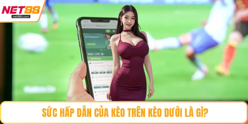 Sức hấp dẫn của kèo trên kèo dưới là gì?